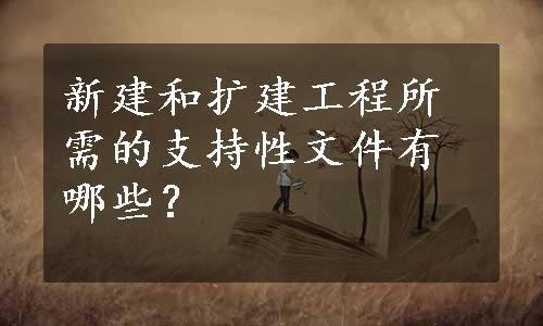 新建和扩建工程所需的支持性文件有哪些？