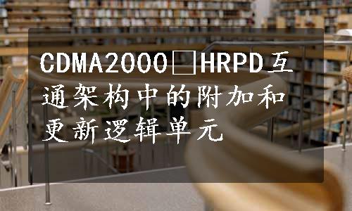 CDMA2000®HRPD互通架构中的附加和更新逻辑单元