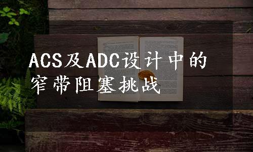 ACS及ADC设计中的窄带阻塞挑战