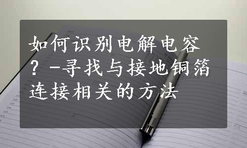 如何识别电解电容？-寻找与接地铜箔连接相关的方法