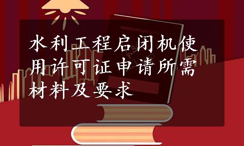 水利工程启闭机使用许可证申请所需材料及要求