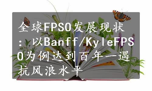 全球FPSO发展现状：以Banff/KyleFPSO为例达到百年一遇抗风浪水平