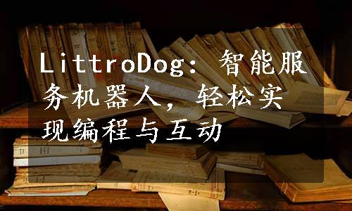 LittroDog：智能服务机器人，轻松实现编程与互动