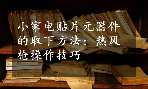 小家电贴片元器件的取下方法：热风枪操作技巧