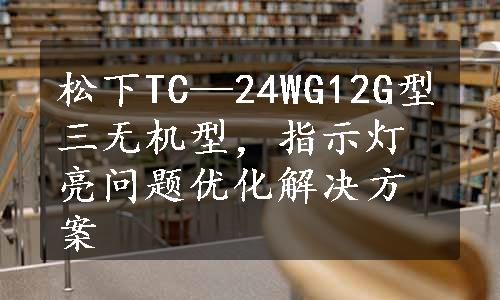 松下TC—24WG12G型三无机型，指示灯亮问题优化解决方案