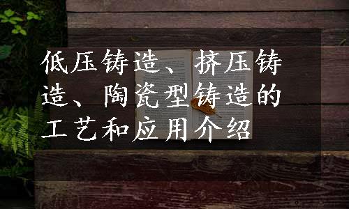 低压铸造、挤压铸造、陶瓷型铸造的工艺和应用介绍