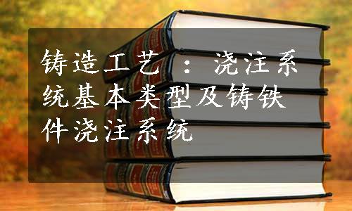 铸造工艺 ：浇注系统基本类型及铸铁件浇注系统