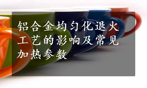 铝合金均匀化退火工艺的影响及常见加热参数