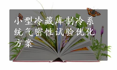 小型冷藏库制冷系统气密性试验优化方案