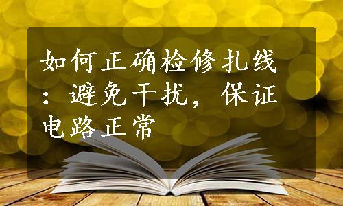 如何正确检修扎线：避免干扰，保证电路正常