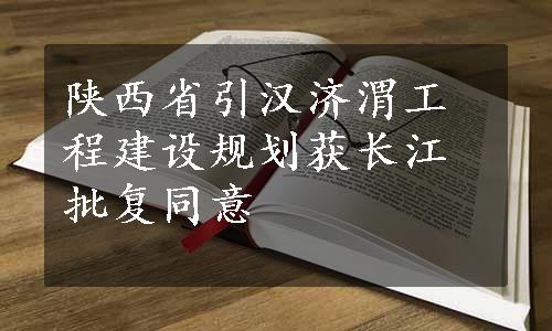 陕西省引汉济渭工程建设规划获长江批复同意