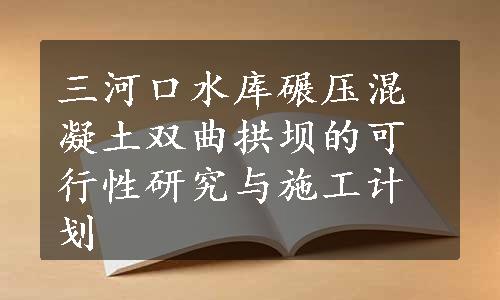 三河口水库碾压混凝土双曲拱坝的可行性研究与施工计划