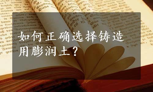 如何正确选择铸造用膨润土？