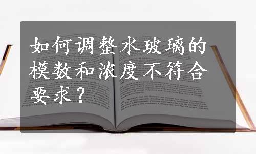 如何调整水玻璃的模数和浓度不符合要求？