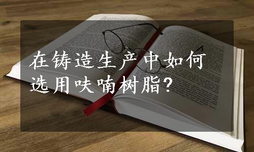 在铸造生产中如何选用呋喃树脂?