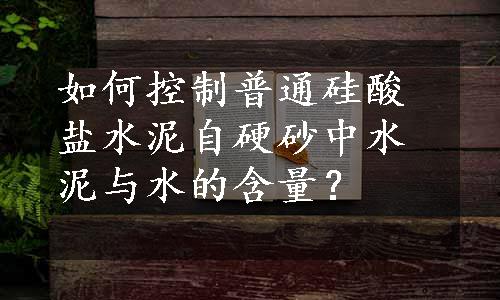 如何控制普通硅酸盐水泥自硬砂中水泥与水的含量？