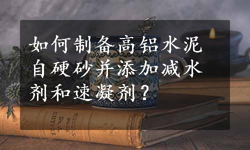 如何制备高铝水泥自硬砂并添加减水剂和速凝剂？