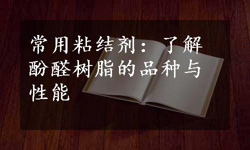 常用粘结剂：了解酚醛树脂的品种与性能