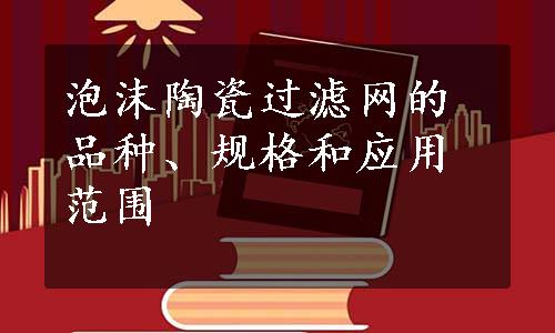 泡沫陶瓷过滤网的品种、规格和应用范围