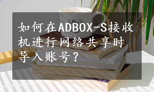 如何在ADBOX-S接收机进行网络共享时导入账号？