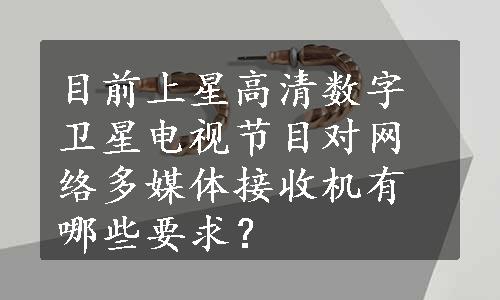 目前上星高清数字卫星电视节目对网络多媒体接收机有哪些要求？