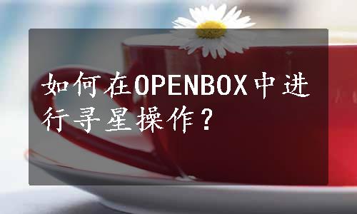 如何在OPENBOX中进行寻星操作？