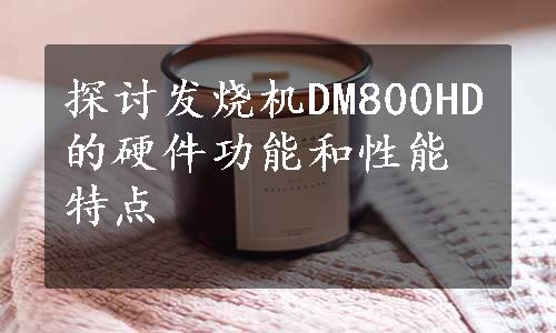 探讨发烧机DM800HD的硬件功能和性能特点