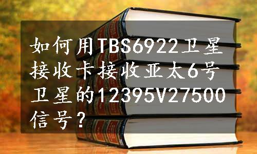 如何用TBS6922卫星接收卡接收亚太6号卫星的12395V27500信号？