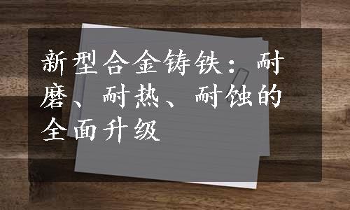 新型合金铸铁：耐磨、耐热、耐蚀的全面升级