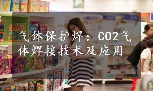 气体保护焊：CO2气体焊接技术及应用