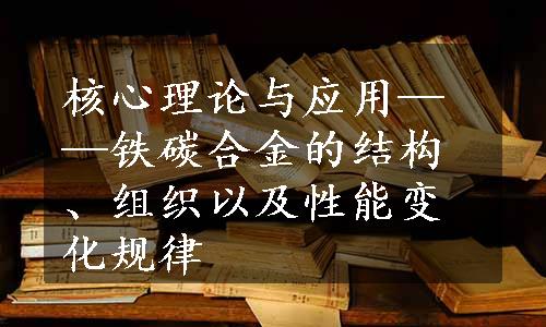 核心理论与应用——铁碳合金的结构、组织以及性能变化规律