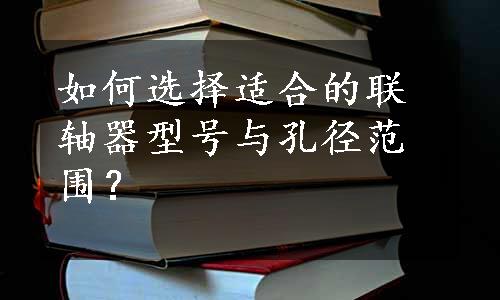 如何选择适合的联轴器型号与孔径范围？