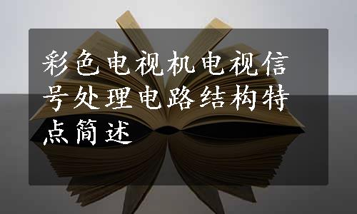 彩色电视机电视信号处理电路结构特点简述