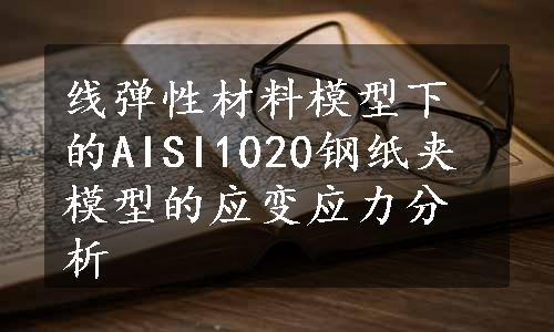 线弹性材料模型下的AISI1020钢纸夹模型的应变应力分析