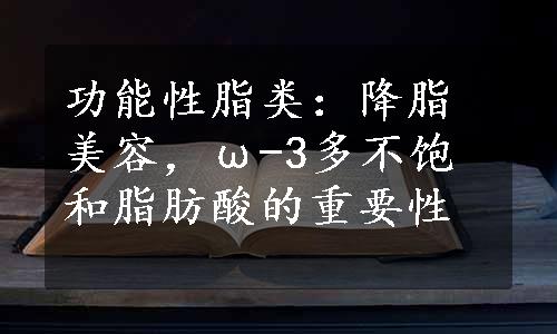 功能性脂类：降脂美容，ω-3多不饱和脂肪酸的重要性