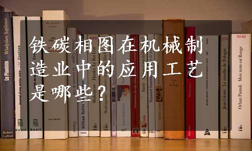 铁碳相图在机械制造业中的应用工艺是哪些？