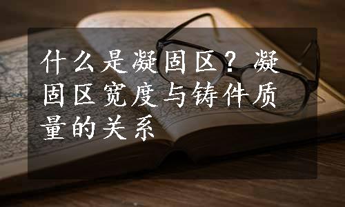 什么是凝固区？凝固区宽度与铸件质量的关系