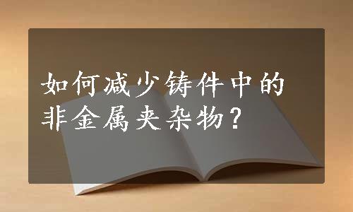 如何减少铸件中的非金属夹杂物？