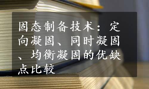 固态制备技术：定向凝固、同时凝固、均衡凝固的优缺点比较