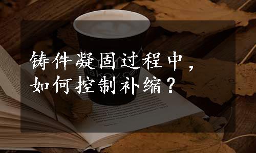 铸件凝固过程中，如何控制补缩？