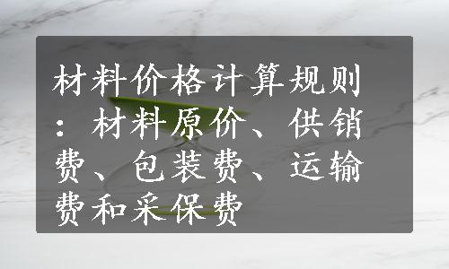 材料价格计算规则：材料原价、供销费、包装费、运输费和采保费