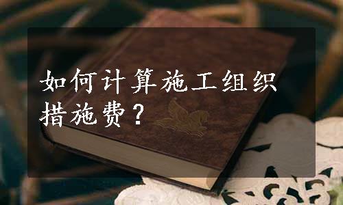 如何计算施工组织措施费？