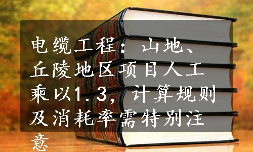 电缆工程：山地、丘陵地区项目人工乘以1.3，计算规则及消耗率需特别注意