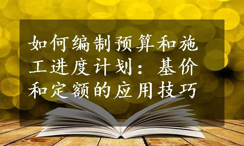 如何编制预算和施工进度计划：基价和定额的应用技巧