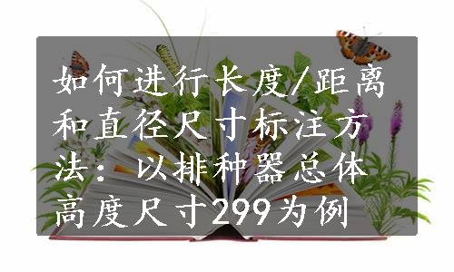 如何进行长度/距离和直径尺寸标注方法：以排种器总体高度尺寸299为例