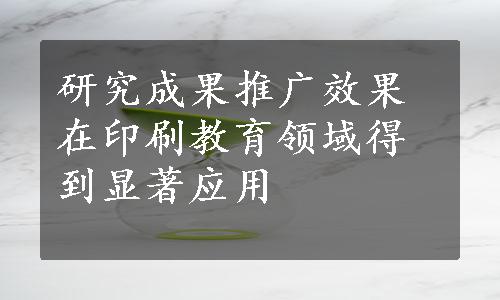 研究成果推广效果在印刷教育领域得到显著应用