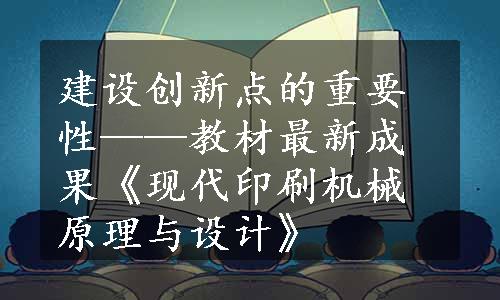 建设创新点的重要性——教材最新成果《现代印刷机械原理与设计》