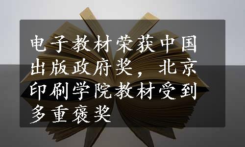 电子教材荣获中国出版政府奖，北京印刷学院教材受到多重褒奖