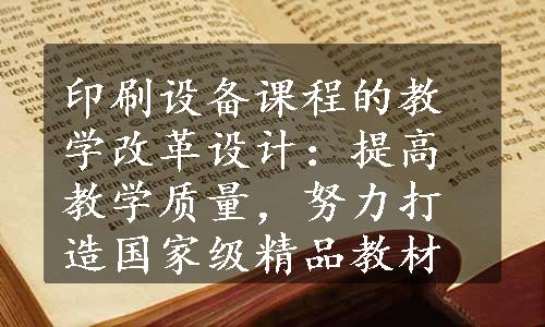 印刷设备课程的教学改革设计：提高教学质量，努力打造国家级精品教材