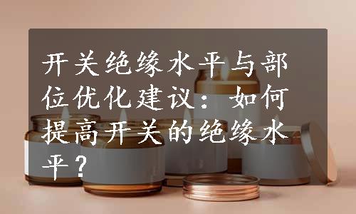 开关绝缘水平与部位优化建议：如何提高开关的绝缘水平？